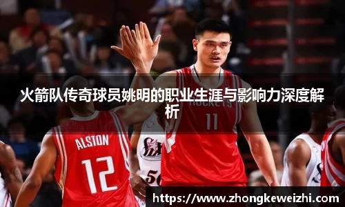 火箭队传奇球员姚明的职业生涯与影响力深度解析