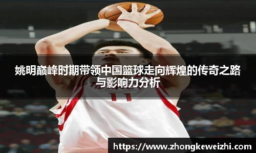 姚明巅峰时期带领中国篮球走向辉煌的传奇之路与影响力分析