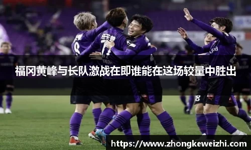 福冈黄峰与长队激战在即谁能在这场较量中胜出